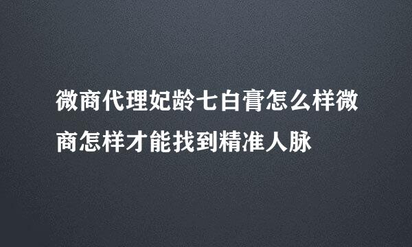 微商代理妃龄七白膏怎么样微商怎样才能找到精准人脉