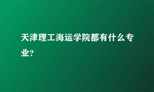 天津理工海运学院都有什么专业？