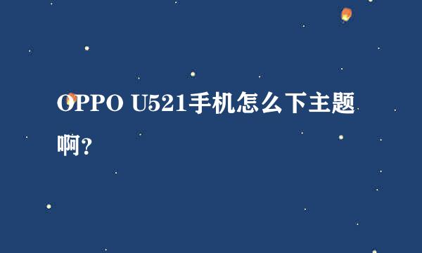 OPPO U521手机怎么下主题啊？