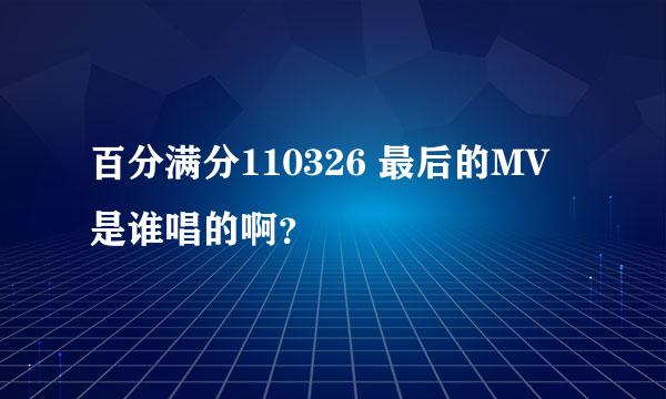 百分满分110326 最后的MV是谁唱的啊？