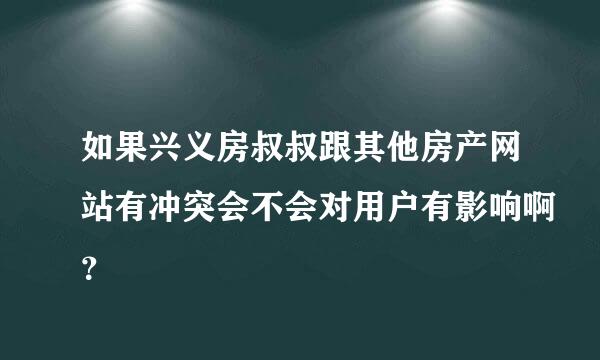 如果兴义房叔叔跟其他房产网站有冲突会不会对用户有影响啊？