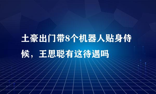 土豪出门带8个机器人贴身侍候，王思聪有这待遇吗