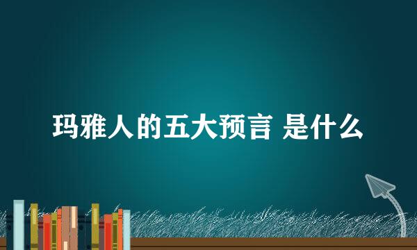 玛雅人的五大预言 是什么