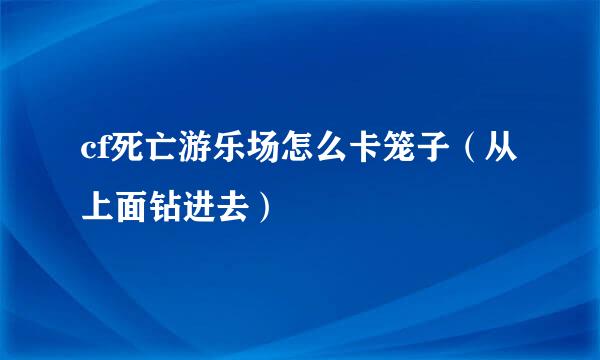 cf死亡游乐场怎么卡笼子（从上面钻进去）