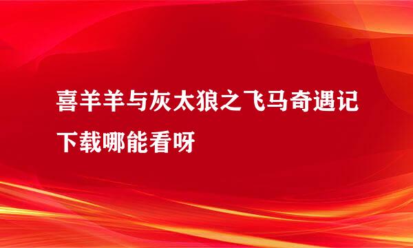 喜羊羊与灰太狼之飞马奇遇记下载哪能看呀