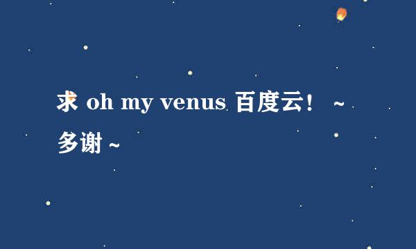 求 oh my venus 百度云！～多谢～