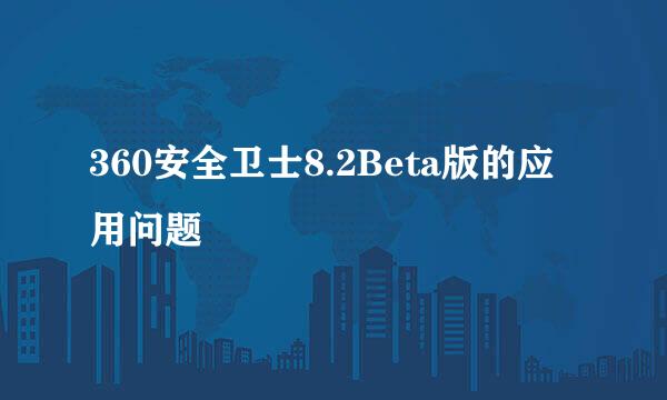 360安全卫士8.2Beta版的应用问题