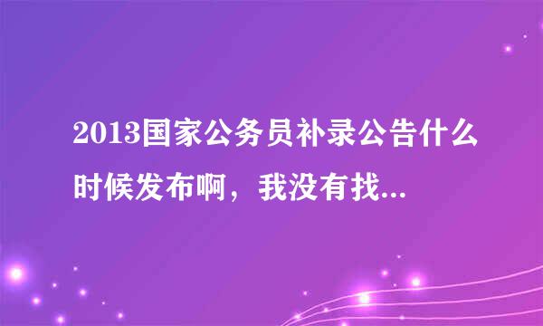 2013国家公务员补录公告什么时候发布啊，我没有找到啊？！