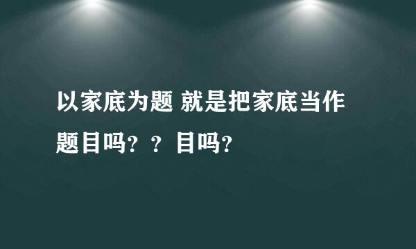 以家底为题 就是把家底当作题目吗？？目吗？