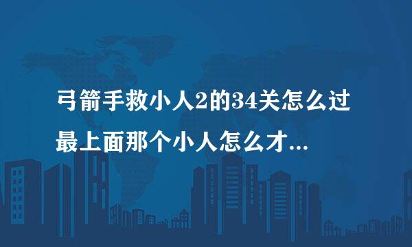 弓箭手救小人2的34关怎么过 最上面那个小人怎么才能救到呀