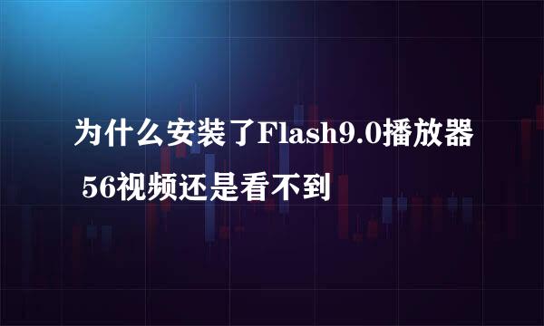 为什么安装了Flash9.0播放器 56视频还是看不到