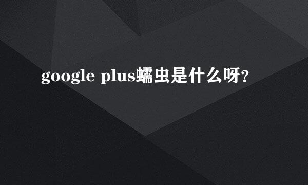 google plus蠕虫是什么呀？