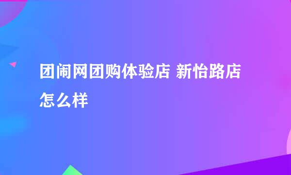 团闹网团购体验店 新怡路店怎么样