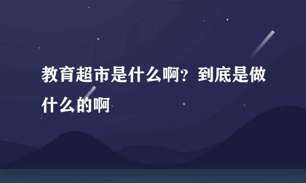 教育超市是什么啊？到底是做什么的啊