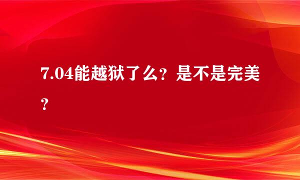 7.04能越狱了么？是不是完美？