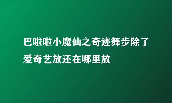 巴啦啦小魔仙之奇迹舞步除了爱奇艺放还在哪里放