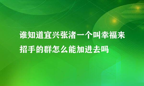 谁知道宜兴张渚一个叫幸福来招手的群怎么能加进去吗