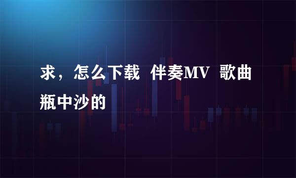 求，怎么下载  伴奏MV  歌曲瓶中沙的