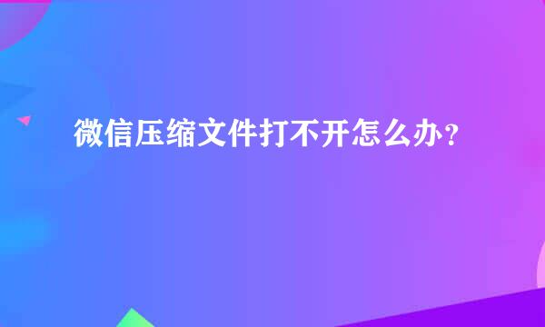 微信压缩文件打不开怎么办？