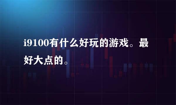 i9100有什么好玩的游戏。最好大点的。