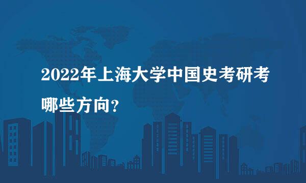 2022年上海大学中国史考研考哪些方向？