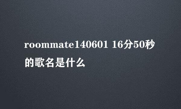 roommate140601 16分50秒的歌名是什么