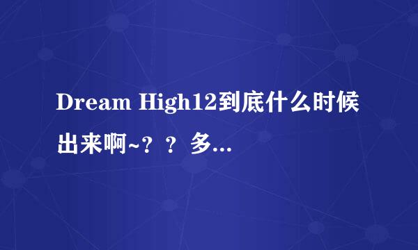 Dream High12到底什么时候出来啊~？？多长时间了啊~~怎么还没有啊~~