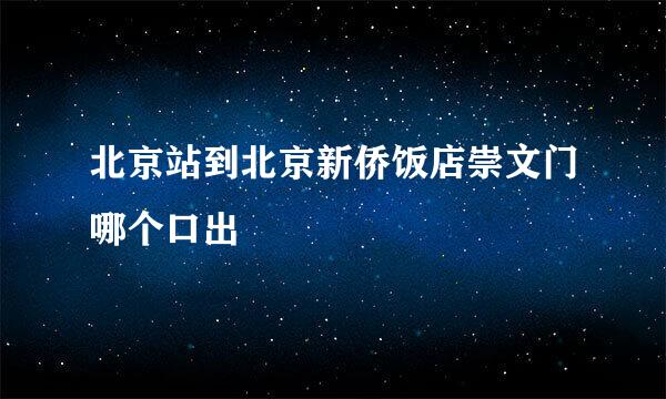 北京站到北京新侨饭店崇文门哪个口出