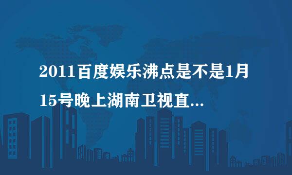 2011百度娱乐沸点是不是1月15号晚上湖南卫视直播啊？几点啊？