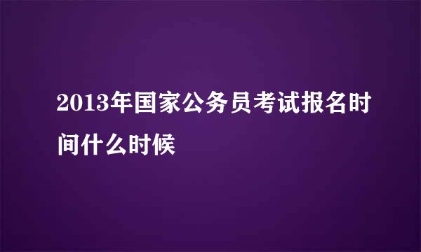 2013年国家公务员考试报名时间什么时候