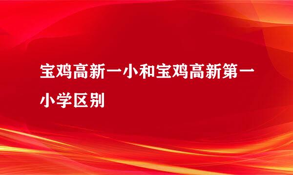 宝鸡高新一小和宝鸡高新第一小学区别