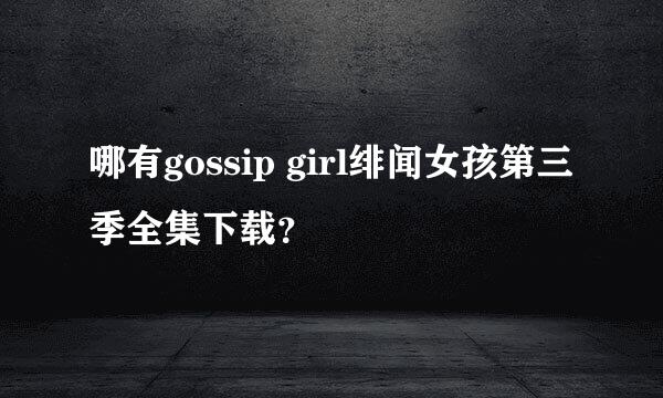 哪有gossip girl绯闻女孩第三季全集下载？