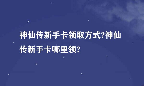 神仙传新手卡领取方式?神仙传新手卡哪里领?