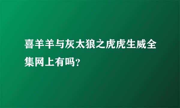 喜羊羊与灰太狼之虎虎生威全集网上有吗？