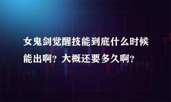 女鬼剑觉醒技能到底什么时候能出啊？大概还要多久啊？