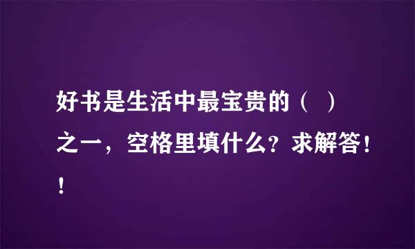 好书是生活中最宝贵的（ ）之一，空格里填什么？求解答！！