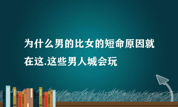 为什么男的比女的短命原因就在这.这些男人城会玩