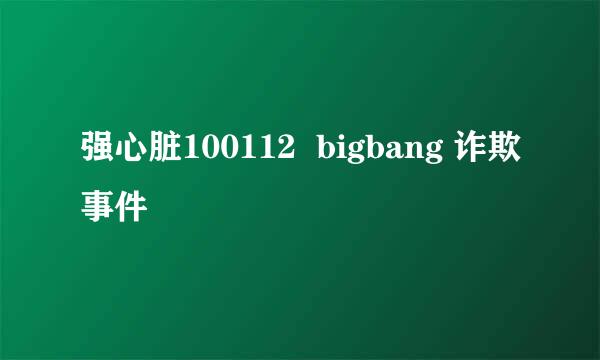 强心脏100112  bigbang 诈欺事件