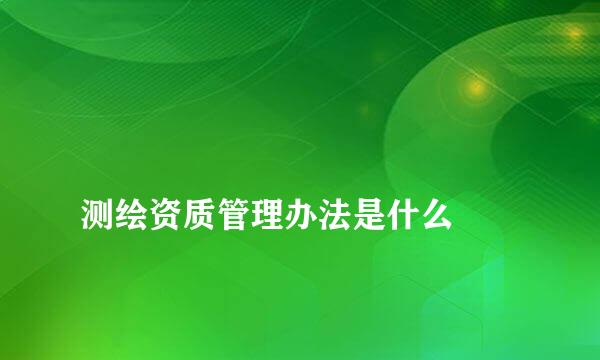 
测绘资质管理办法是什么
