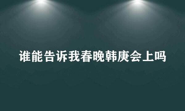 谁能告诉我春晚韩庚会上吗