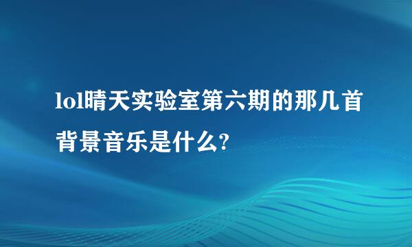 lol晴天实验室第六期的那几首背景音乐是什么?