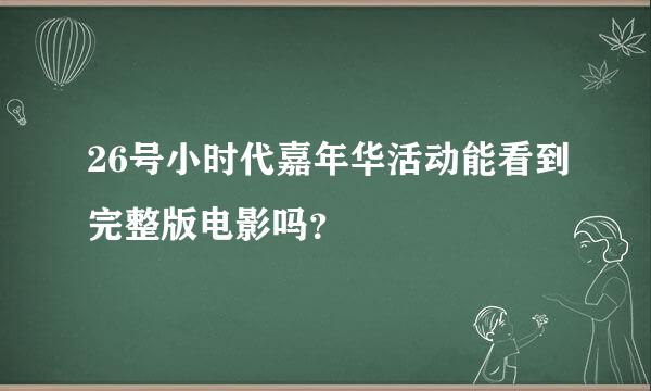 26号小时代嘉年华活动能看到完整版电影吗？