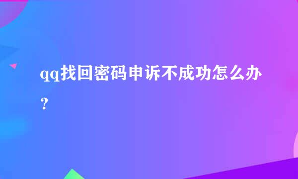 qq找回密码申诉不成功怎么办？