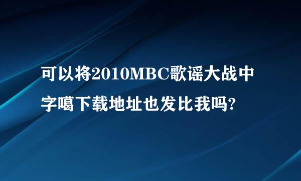 可以将2010MBC歌谣大战中字噶下载地址也发比我吗?