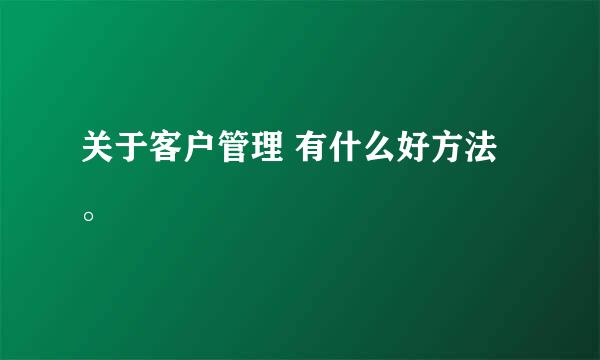 关于客户管理 有什么好方法。