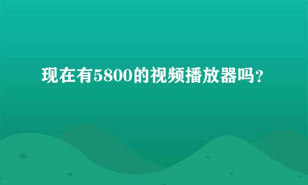 现在有5800的视频播放器吗？