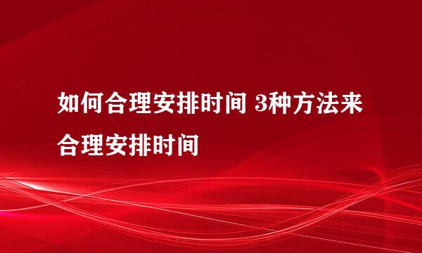 如何合理安排时间 3种方法来合理安排时间