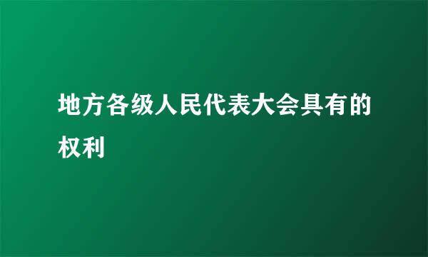 地方各级人民代表大会具有的权利