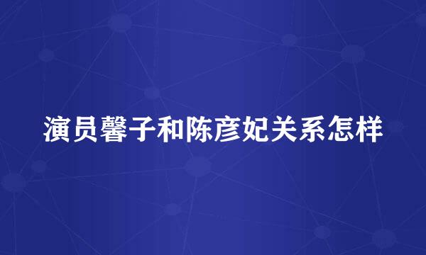 演员馨子和陈彦妃关系怎样