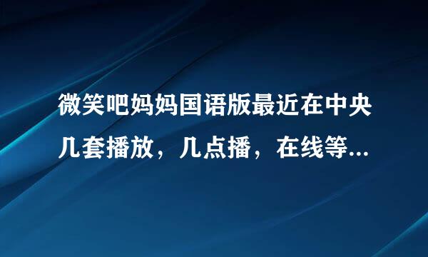 微笑吧妈妈国语版最近在中央几套播放，几点播，在线等，急！急！急！